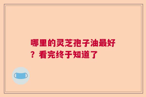 哪里的灵芝孢子油最好？看完终于知道了  第1张