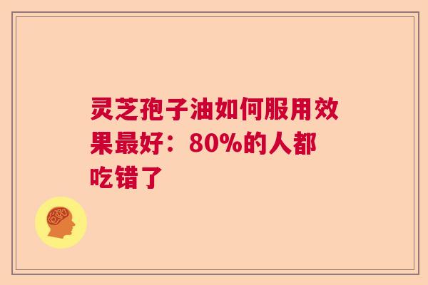 灵芝孢子油如何服用效果最好：80%的人都吃错了  第1张