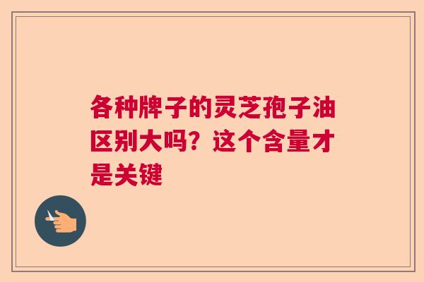 各种牌子的灵芝孢子油区别大吗？这个含量才是关键  第1张
