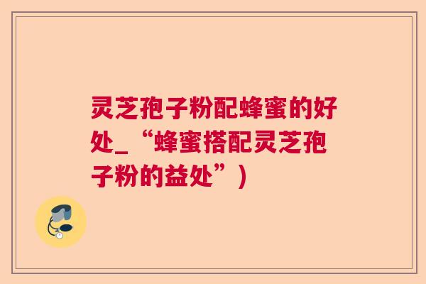 灵芝孢子粉配蜂蜜的好处_“蜂蜜搭配灵芝孢子粉的益处”)  第1张