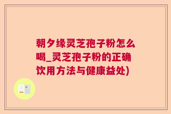 朝夕缘灵芝孢子粉怎么喝_灵芝孢子粉的正确饮用方法与健康益处)  第1张