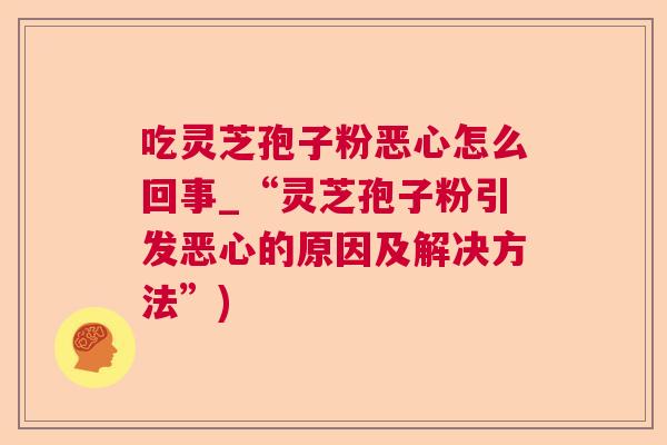 吃灵芝孢子粉恶心怎么回事_“灵芝孢子粉引发恶心的原因及解决方法”)  第1张