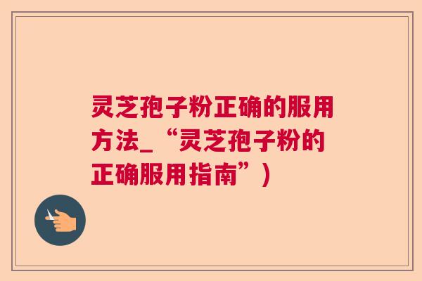灵芝孢子粉正确的服用方法_“灵芝孢子粉的正确服用指南”)  第1张