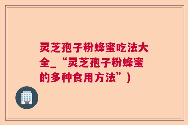 灵芝孢子粉蜂蜜吃法大全_“灵芝孢子粉蜂蜜的多种食用方法”)  第1张