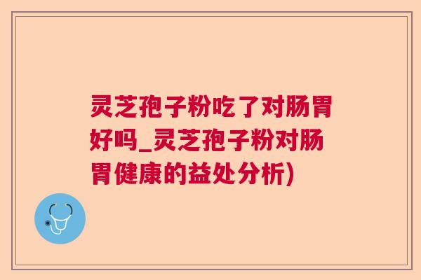 灵芝孢子粉吃了对肠胃好吗_灵芝孢子粉对肠胃健康的益处分析)  第1张