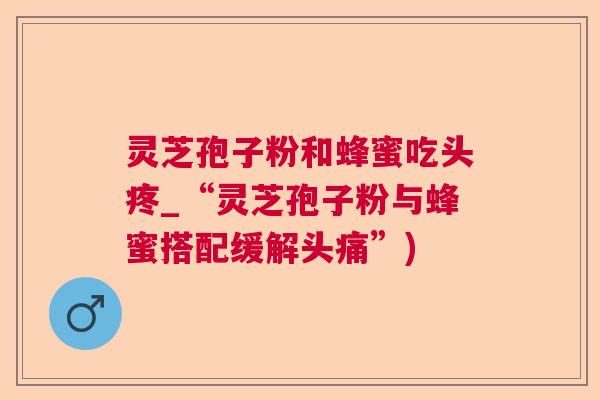 灵芝孢子粉和蜂蜜吃头疼_“灵芝孢子粉与蜂蜜搭配缓解头痛”)  第1张