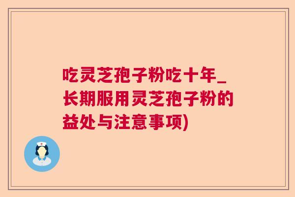 吃灵芝孢子粉吃十年_长期服用灵芝孢子粉的益处与注意事项)  第1张