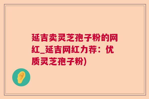 延吉卖灵芝孢子粉的网红_延吉网红力荐：优质灵芝孢子粉)  第1张