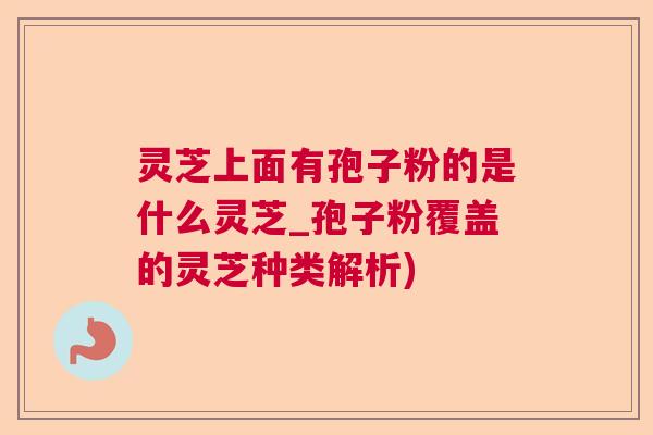 灵芝上面有孢子粉的是什么灵芝_孢子粉覆盖的灵芝种类解析)  第1张
