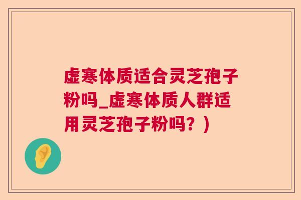 虚寒体质适合灵芝孢子粉吗_虚寒体质人群适用灵芝孢子粉吗？)  第1张