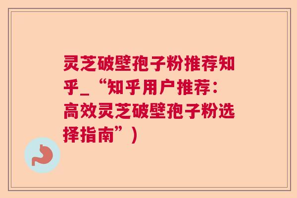 灵芝破壁孢子粉推荐知乎_“知乎用户推荐：高效灵芝破壁孢子粉选择指南”)  第1张