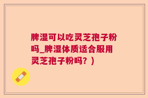 脾湿可以吃灵芝孢子粉吗_脾湿体质适合服用灵芝孢子粉吗？)  第1张