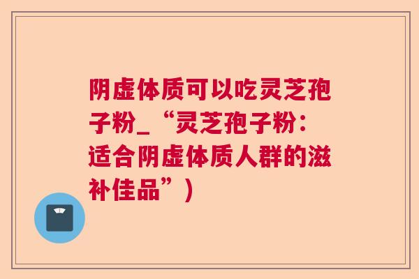 阴虚体质可以吃灵芝孢子粉_“灵芝孢子粉：适合阴虚体质人群的滋补佳品”)  第1张