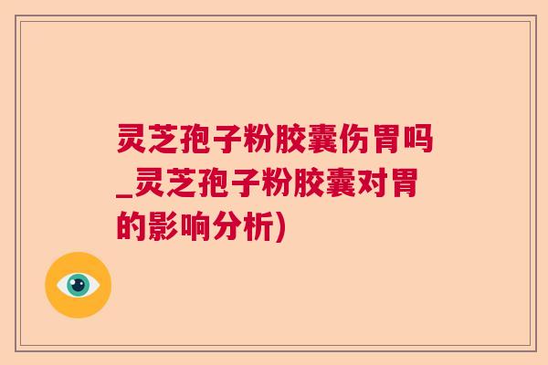 灵芝孢子粉胶囊伤胃吗_灵芝孢子粉胶囊对胃的影响分析)  第1张