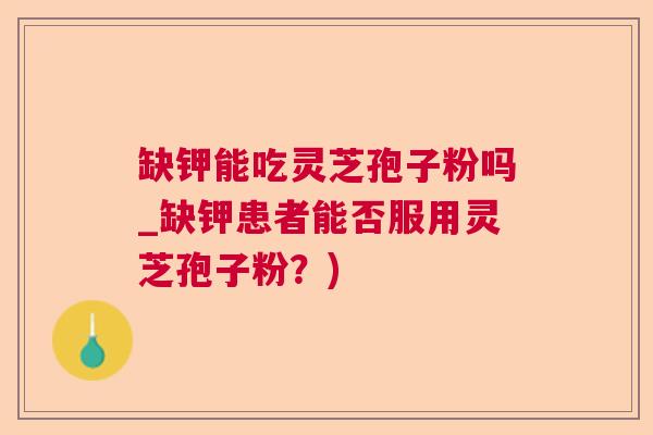 缺钾能吃灵芝孢子粉吗_缺钾患者能否服用灵芝孢子粉？)  第1张