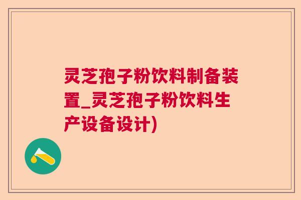 灵芝孢子粉饮料制备装置_灵芝孢子粉饮料生产设备设计)  第1张