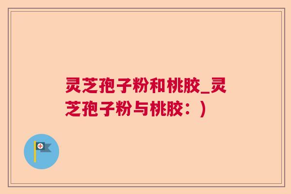 灵芝孢子粉和桃胶_灵芝孢子粉与桃胶：)  第1张