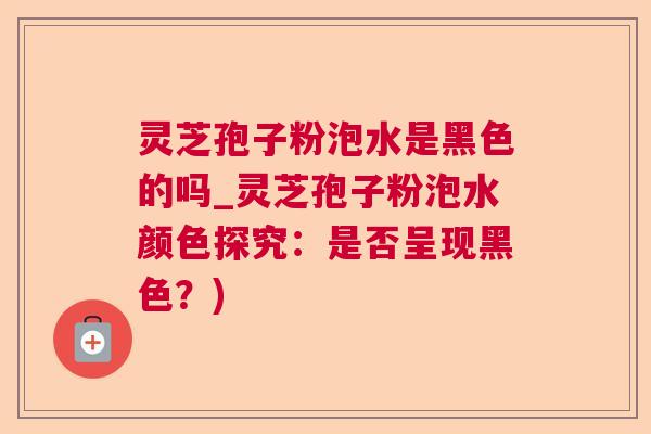 灵芝孢子粉泡水是黑色的吗_灵芝孢子粉泡水颜色探究：是否呈现黑色？)  第1张