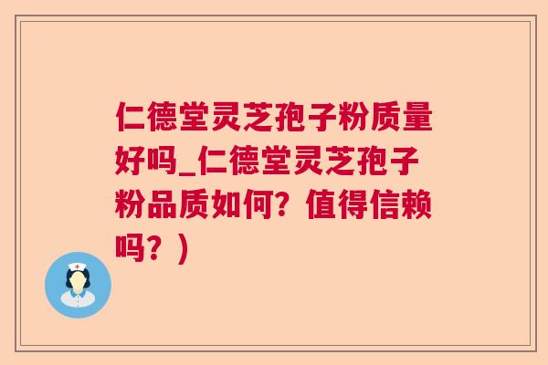 仁德堂灵芝孢子粉质量好吗_仁德堂灵芝孢子粉品质如何？值得信赖吗？)  第1张