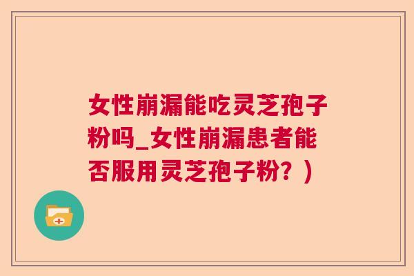 女性崩漏能吃灵芝孢子粉吗_女性崩漏患者能否服用灵芝孢子粉？)  第1张