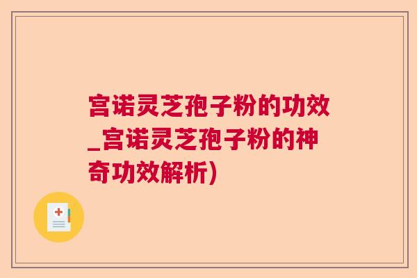 宫诺灵芝孢子粉的功效_宫诺灵芝孢子粉的神奇功效解析)  第1张