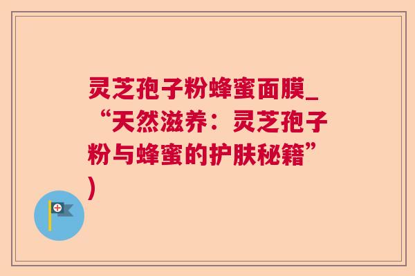灵芝孢子粉蜂蜜面膜_“天然滋养：灵芝孢子粉与蜂蜜的护肤秘籍”)  第1张