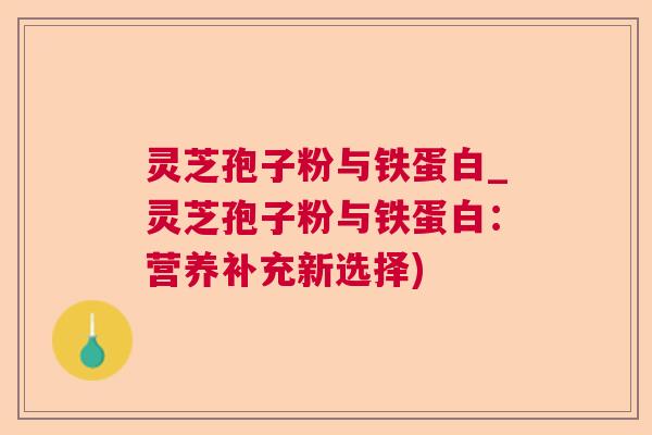 灵芝孢子粉与铁蛋白_灵芝孢子粉与铁蛋白：营养补充新选择)  第1张