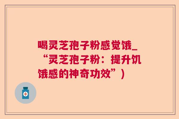 喝灵芝孢子粉感觉饿_“灵芝孢子粉：提升饥饿感的神奇功效”)  第1张