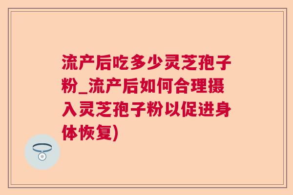 流产后吃多少灵芝孢子粉_流产后如何合理摄入灵芝孢子粉以促进身体恢复)  第1张