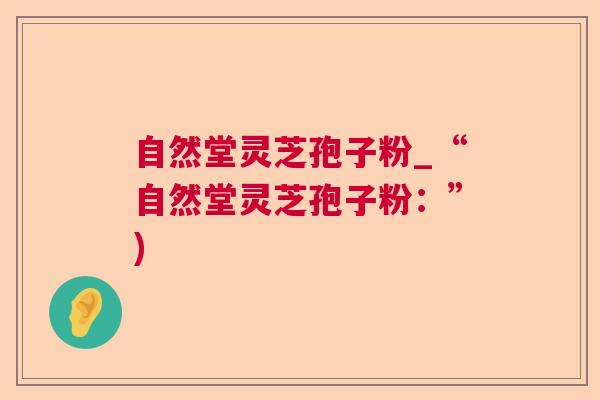 自然堂灵芝孢子粉_“自然堂灵芝孢子粉：”)  第1张