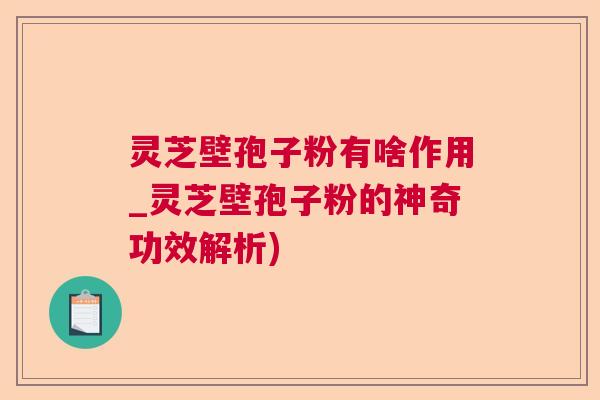 灵芝壁孢子粉有啥作用_灵芝壁孢子粉的神奇功效解析)  第1张