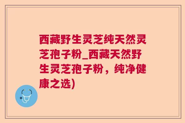西藏野生灵芝纯天然灵芝孢子粉_西藏天然野生灵芝孢子粉，纯净健康之选)  第1张