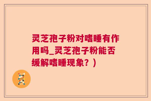 灵芝孢子粉对嗜睡有作用吗_灵芝孢子粉能否缓解嗜睡现象？)  第1张