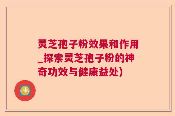 灵芝孢子粉效果和作用_探索灵芝孢子粉的神奇功效与健康益处)  第1张