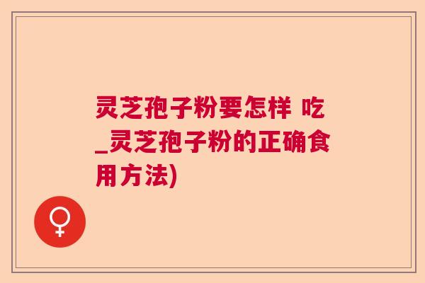灵芝孢子粉要怎样 吃_灵芝孢子粉的正确食用方法)  第1张