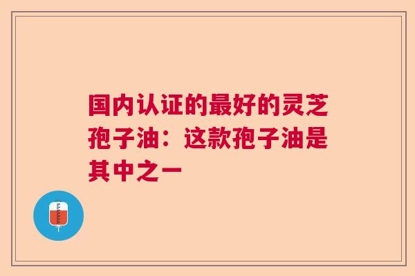 国内认证的最好的灵芝孢子油：这款孢子油是其中之一  第1张