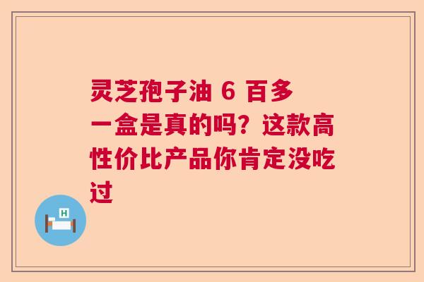 灵芝孢子油 6 百多一盒是真的吗？这款高性价比产品你肯定没吃过  第1张