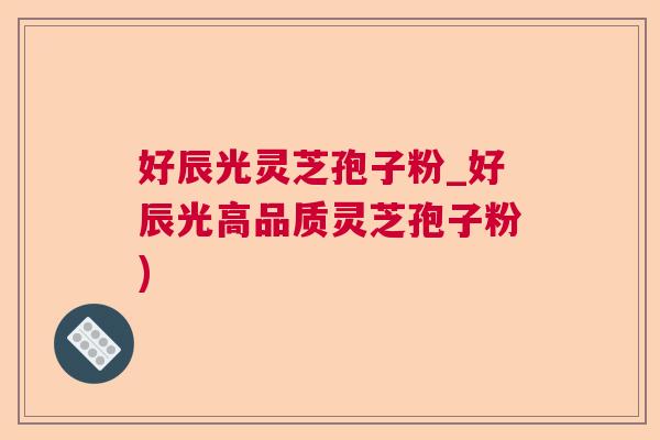 好辰光灵芝孢子粉_好辰光高品质灵芝孢子粉)  第1张
