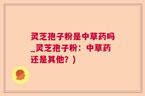 灵芝孢子粉是中草药吗_灵芝孢子粉：中草药还是其他？)  第1张