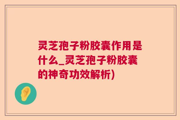 灵芝孢子粉胶囊作用是什么_灵芝孢子粉胶囊的神奇功效解析)  第1张