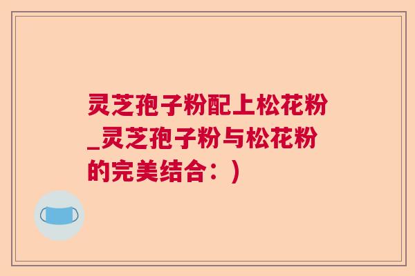 灵芝孢子粉配上松花粉_灵芝孢子粉与松花粉的完美结合：)  第1张