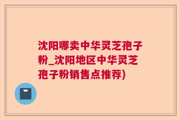 沈阳哪卖中华灵芝孢子粉_沈阳地区中华灵芝孢子粉销售点推荐)  第1张