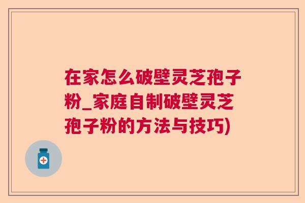 在家怎么破壁灵芝孢子粉_家庭自制破壁灵芝孢子粉的方法与技巧)  第1张