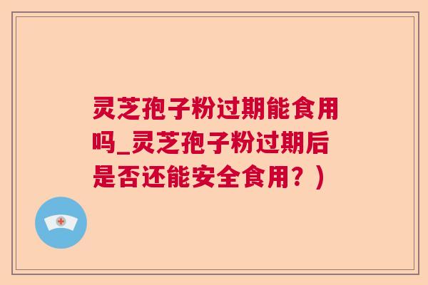 灵芝孢子粉过期能食用吗_灵芝孢子粉过期后是否还能安全食用？)  第1张