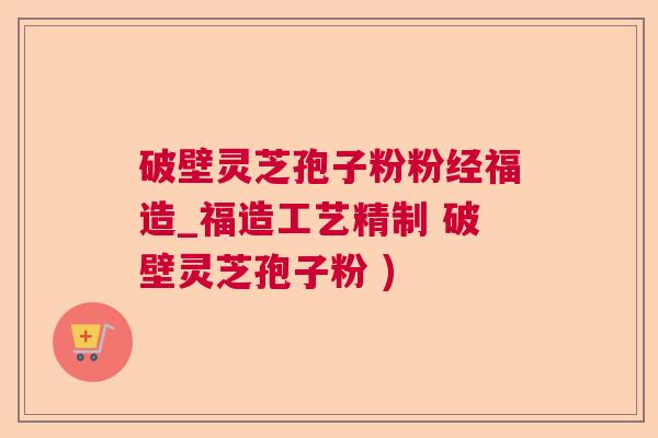 破壁灵芝孢子粉粉经福造_福造工艺精制 破壁灵芝孢子粉 )  第1张