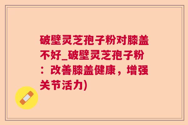 破壁灵芝孢子粉对膝盖不好_破壁灵芝孢子粉：改善膝盖健康，增强关节活力)  第1张