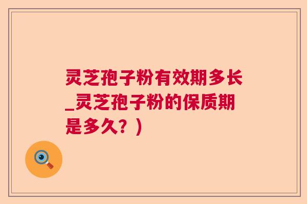 灵芝孢子粉有效期多长_灵芝孢子粉的保质期是多久？)  第1张