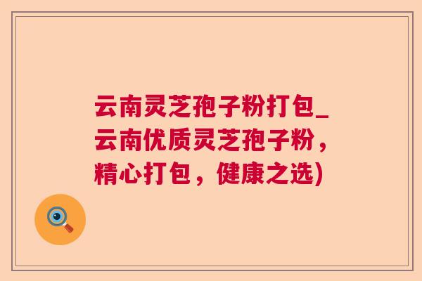云南灵芝孢子粉打包_云南优质灵芝孢子粉，精心打包，健康之选)  第1张