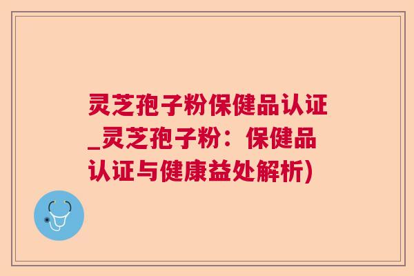 灵芝孢子粉保健品认证_灵芝孢子粉：保健品认证与健康益处解析)  第1张