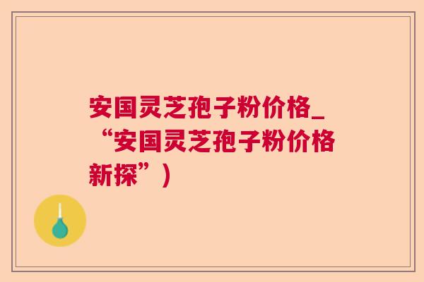 安国灵芝孢子粉价格_“安国灵芝孢子粉价格新探”)  第1张